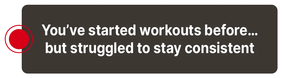 You have started workouts before but struggled to stay consistent